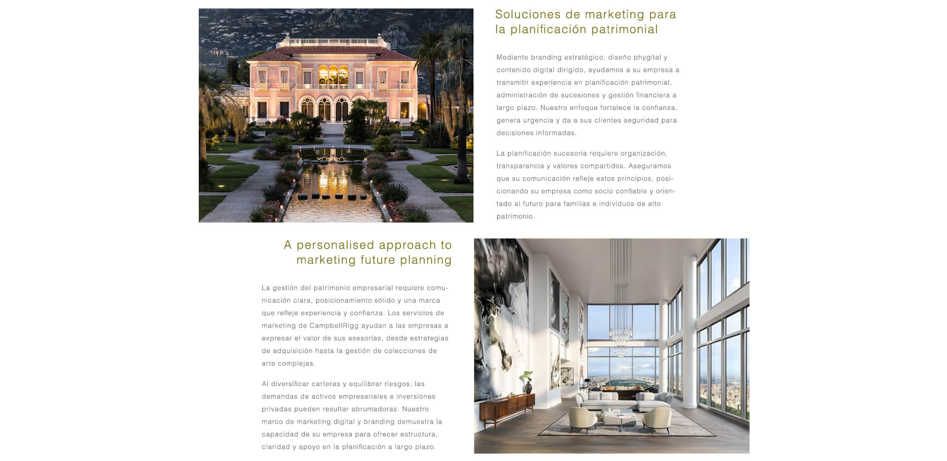 Marketing para Wealth & Estate Planning. La gestión de grandes patrimonios requiere claridad, autoridad y confianza. CampbellRigg ayuda a las firmas de planificación patrimonial y de herencias a comunicarse con propósito, alineando la estrategia de inversión con la convicción del cliente. A través de branding estratégico, diseño de experiencias phygital y contenido digital segmentado, fortalecemos la confianza en la planificación futura, la administración patrimonial y la custodia a largo plazo, posicionando a su firma como un socio fiable y orientado al futuro para familias de alto patrimonio. Patrimonio Emprendedor e Inversión en Arte Privado. La gestión del patrimonio emprendedor exige un posicionamiento sólido y una comunicación confiable. Ayudamos a las firmas a expresar el valor de sus servicios de asesoramiento en adquisiciones, inversiones privadas y complejas colecciones de arte. Mediante ecosistemas digitales segmentados, visuales impactantes y copywriting de alto nivel, posicionamos sus servicios como socios esenciales para empresarios y coleccionistas que buscan proteger y hacer crecer sus activos con soluciones personalizadas y de alto valor.
