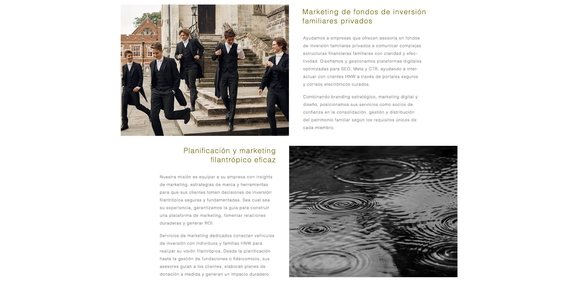 Fondos de Inversión Familiar Privados. Ayudamos a los asesores de inversión familiar a comunicar estructuras financieras complejas con claridad e impacto. A través de plataformas optimizadas para SEO, portales seguros y canales de email curados, posicionamos su firma como un socio de confianza en la consolidación, gestión y distribución del patrimonio multigeneracional. Marketing para Inversión Filantrópica y Benéfica. Dotamos a las firmas de asesoramiento de estrategia de marca y herramientas de marketing para apoyar inversiones filantrópicas con confianza. Desde fideicomisos benéficos hasta fundaciones, posicionamos su firma como un guía de confianza en la estructuración de donaciones, la construcción de relaciones duraderas y la generación de un impacto significativo y medible.